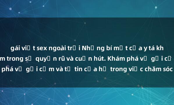 gái việt sex ngoài trời Những bí mật của y tá khiến bệnh nhân đắm chìm trong sự quyến rũ và cuốn hút. Khám phá vẻ gợi cảm và tự tin của họ trong việc chăm sóc sức khỏe.
