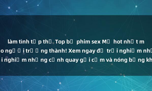 làm tình tập thể Top bộ phim sex Mỹ hot nhất mọi thời đại chỉ dành cho người trưởng thành! Xem ngay để trải nghiệm những cảnh quay gợi cảm và nóng bỏng không thể bỏ lỡ.