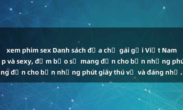 xem phim sex Danh sách địa chỉ gái gọi Việt Nam mới nhất và uy tín, đẹp và sexy, đảm bảo sẽ mang đến cho bạn những phút giây thú vị và đáng nhớ.