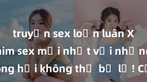 truyện sex loạn luân Xem ngay phim sex mới nhất với những cảnh nóng hổi không thể bỏ lỡ! Cơ hội tận hưởng những khoảnh khắc đầy kích thích ngay hôm nay!