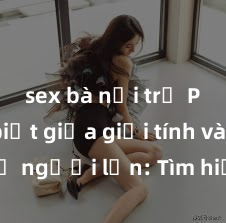 sex bà nội trợ Phân biệt giữa giới tính và sex ở người lớn: Tìm hiểu sự khác biệt và yếu tố quyết định