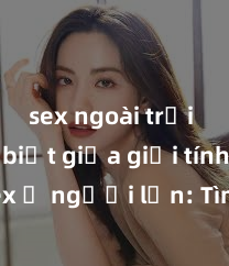 sex ngoài trời Phân biệt giữa giới tính và sex ở người lớn: Tìm hiểu sự khác biệt và yếu tố quyết định
