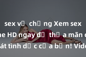 sex vợ chồng Xem sex không che HD ngay để thỏa mãn cơn khát tình dục của bạn! Video chất lượng cao, cảnh quay rõ nét, sẽ khiến bạn không thể rời mắt! Hãy trải nghiệm ngay!