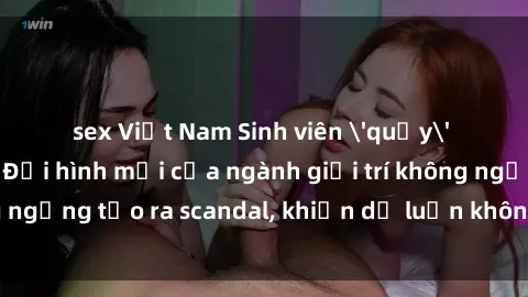 sex Việt Nam Sinh viên 'quẩy' sex trong khách sạn: Đội hình mới của ngành giải trí không ngừng tạo ra scandal, khiến dư luận không khỏi bàn tán.