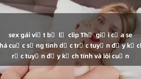 sex gái việt bị lộ clip Thế giới của sex online: Khám phá cuộc sống tình dục trực tuyến đầy kịch tính và lôi cuốn