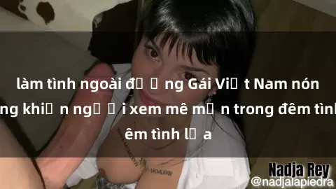 làm tình ngoài đường Gái Việt Nam nóng bỏng khiến người xem mê mẩn trong đêm tình lửa
