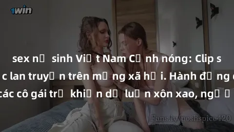 sex nữ sinh Việt Nam Cảnh nóng: Clip sex nữ sinh gây sốc lan truyền trên mạng xã hội. Hành động đến từ các cô gái trẻ khiến dư luận xôn xao, người xem không khỏi bàng hoàng.