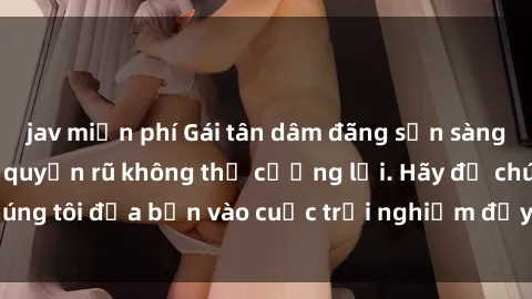 jav miễn phí Gái tân dâm đãng sẵn sàng làm tình say đắm, quyến rũ không thể cưỡng lại. Hãy để chúng tôi đưa bạn vào cuộc trải nghiệm đầy mới mẻ và kích thích!