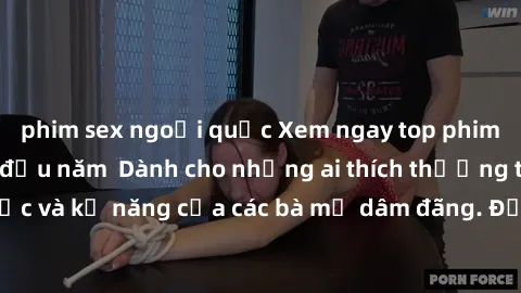 phim sex ngoại quốc Xem ngay top phim sex gái già hàng đầu năm  Dành cho những ai thích thưởng thức nhan sắc và kỹ năng của các bà mẹ dâm đãng. Đảm bảo không làm bạn thất vọng!