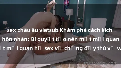 sex châu âu vietsub Khám phá cách kích thích tình dục trong hôn nhân: Bí quyết tạo nên một mối quan hệ sex vợ chồng đầy thú vị và mãnh liệt.