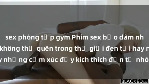 sex phòng tập gym Phim sex bạo dâm nhóm: Trải nghiệm không thể quên trong thế giới đen tối hay những cảm xúc đầy kích thích đến từ nhóm không lẽ từ chối.