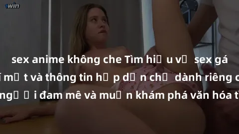 sex anime không che Tìm hiểu về sex gái Bắc Âu: Những bí mật và thông tin hấp dẫn chỉ dành riêng cho người đam mê và muốn khám phá văn hóa tình dục của vùng đất này.