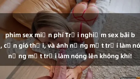 phim sex miễn phí Trải nghiệm sex bãi biển: Khi sóng vỗ, cơn gió thổi, và ánh nắng mặt trời làm nóng lên không khí!