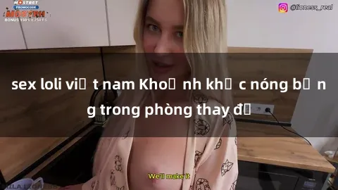 sex loli việt nam Khoảnh khắc nóng bỏng trong phòng thay đồ