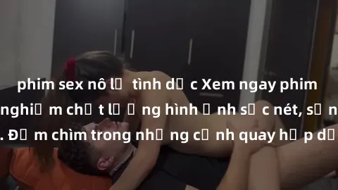 phim sex nô lệ tình dục Xem ngay phim sex full HD để trải nghiệm chất lượng hình ảnh sắc nét, sống động như thật. Đắm chìm trong những cảnh quay hấp dẫn, khiêu dâm đầy kích thích ngay hôm nay!
