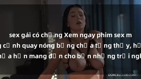 sex gái có chồng Xem ngay phim sex mới nhất với những cảnh quay nóng bỏng chưa từng thấy, hứa hẹn mang đến cho bạn những trải nghiệm đầy kích thích!