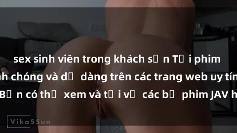 sex sinh viên trong khách sạn Tải phim JAV miễn phí nhanh chóng và dễ dàng trên các trang web uy tín. Bạn có thể xem và tải về các bộ phim JAV hot nhất ngay hôm nay!