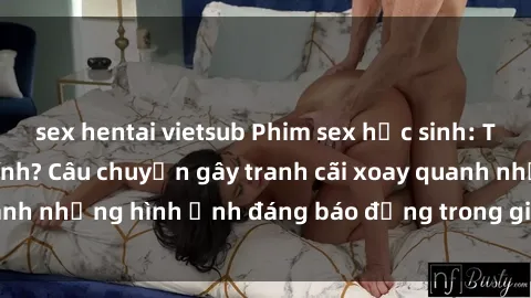 sex hentai vietsub Phim sex học sinh: Thực hư hay đồng tính? Câu chuyện gây tranh cãi xoay quanh những hình ảnh đáng báo động trong giới trẻ hiện nay