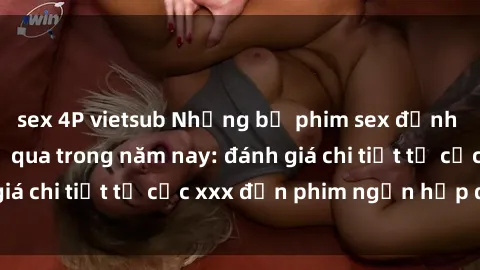 sex 4P vietsub Những bộ phim sex đỉnh cao không thể bỏ qua trong năm nay: đánh giá chi tiết từ cốc xxx đến phim ngắn hấp dẫn