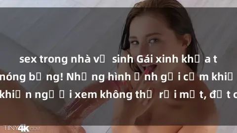 sex trong nhà vệ sinh Gái xinh khỏa thân tung hứng siêu nóng bỏng! Những hình ảnh gợi cảm khiến người xem không thể rời mắt, đốt cháy mọi cảm xúc!