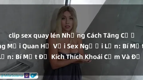 clip sex quay lén Những Cách Tăng Cường Hạnh Phúc Trong Mối Quan Hệ Với Sex Người Lớn: Bí Mật Để Kích Thích Khoái Cảm Và Để Lên Đỉnh