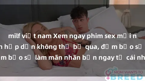 milf việt nam Xem ngay phim sex mới nhất với những cảnh hấp dẫn không thể bỏ qua, đảm bảo sẽ làm mãn nhãn bạn ngay từ cái nhìn đầu tiên!