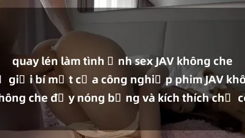 quay lén làm tình Ảnh sex JAV không che: Cùng khám phá thế giới bí mật của công nghiệp phim JAV không che đầy nóng bỏng và kích thích chỉ có tại địa chỉ uy tín.