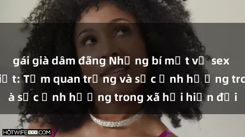 gái già dâm đãng Những bí mật về sex Mỹ đen bạn cần biết: Tầm quan trọng và sức ảnh hưởng trong xã hội hiện đại