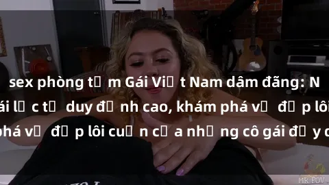 sex phòng tắm Gái Việt Nam dâm đãng: Nơi phong cách khoái lạc tư duy đỉnh cao, khám phá vẻ đẹp lôi cuốn của những cô gái đầy quyến rũ.