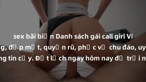 sex bãi biển Danh sách gái call girl Việt Nam chất lượng, đẹp mắt, quyến rũ, phục vụ chu đáo, uy tín, đáng tin cậy. Đặt lịch ngay hôm nay để trải nghiệm dịch vụ tốt nhất!
