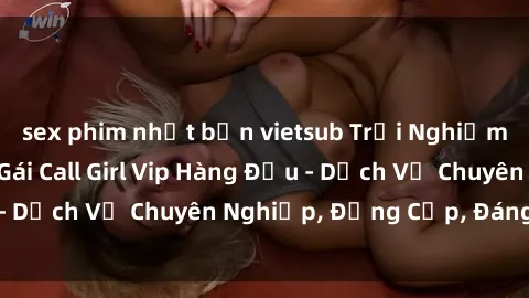 sex phim nhật bản vietsub Trải Nghiệm Đẳng Cấp Cùng Gái Call Girl Vip Hàng Đầu - Dịch Vụ Chuyên Nghiệp, Đẳng Cấp, Đáng Tiền