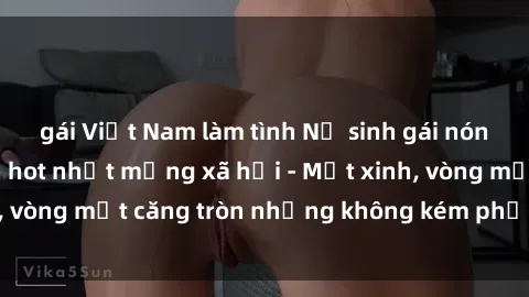 gái Việt Nam làm tình Nữ sinh gái nóng bỏng khỏa thân hot nhất mạng xã hội - Mặt xinh, vòng một căng tròn nhưng không kém phần gợi cảm!