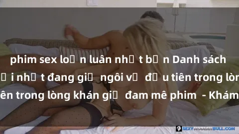 phim sex loạn luân nhật bản Danh sách các bộ phim sex mới nhất đang giữ ngôi vị đầu tiên trong lòng khán giả đam mê phim  - Khám phá ngay!