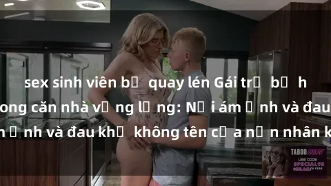sex sinh viên bị quay lén Gái trẻ bị hiếp dâm bạo lực trong căn nhà vắng lặng: Nỗi ám ảnh và đau khổ không tên của nạn nhân không lời.
