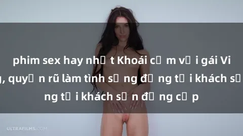 phim sex hay nhất Khoái cảm với gái Việt dâm đãng, quyến rũ làm tình sống động tại khách sạn đẳng cấp
