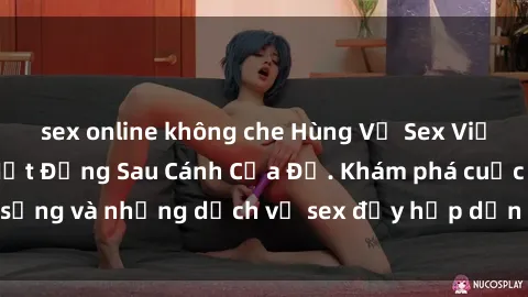 sex online không che Hùng Vỹ Sex Việt Nam: Những Bí Mật Đằng Sau Cánh Cửa Đỏ. Khám phá cuộc sống và những dịch vụ sex đầy hấp dẫn của người Việt Nam.