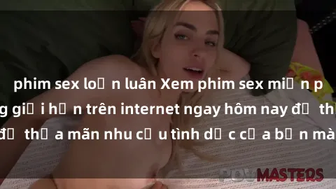 phim sex loạn luân Xem phim sex miễn phí hoàn toàn không giới hạn trên internet ngay hôm nay để thỏa mãn nhu cầu tình dục của bạn mà không tốn chi phí.