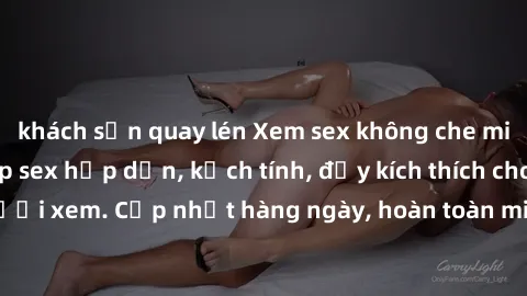 khách sạn quay lén Xem sex không che miễn phí - Những clip sex hấp dẫn, kịch tính, đầy kích thích cho người xem. Cập nhật hàng ngày, hoàn toàn miễn phí, độ phân giải cao.