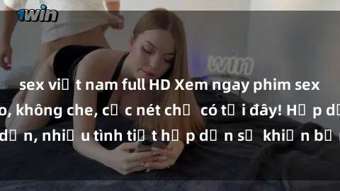 sex việt nam full HD Xem ngay phim sex full HD đỉnh cao, không che, cực nét chỉ có tại đây! Hấp dẫn, nhiều tình tiết hấp dẫn sẽ khiến bạn thỏa mãn đắm say.