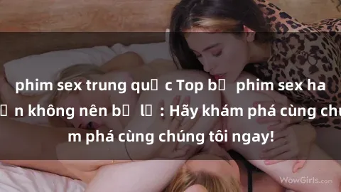phim sex trung quốc Top bộ phim sex hay nhất mà bạn không nên bỏ lỡ: Hãy khám phá cùng chúng tôi ngay!