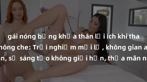 gái nóng bỏng khỏa thân lợi ích khi tham gia sex online không che: Trải nghiệm mới lạ, không gian an toàn, sự sáng tạo không giới hạn, thỏa mãn nhu cầu tình dục của bạn.