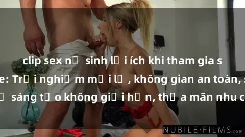 clip sex nữ sinh lợi ích khi tham gia sex online không che: Trải nghiệm mới lạ, không gian an toàn, sự sáng tạo không giới hạn, thỏa mãn nhu cầu tình dục của bạn.