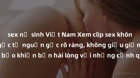 sex nữ sinh Việt Nam Xem clip sex không che mới - Nguồn gốc từ nguồn gốc rõ ràng, không giấu giếm. Đảm bảo khiến bạn hài lòng với những cảnh quay táo bạo và đầy kích thích.