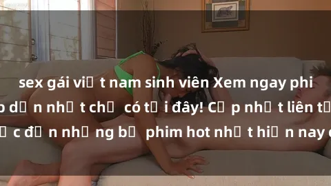 sex gái việt nam sinh viên Xem ngay phim sex mới nhất, hấp dẫn nhất chỉ có tại đây! Cập nhật liên tục đến những bộ phim hot nhất hiện nay chỉ trong vài cú click!
