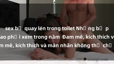 sex bị quay lén trong toilet Những bộ phim sex jav đỉnh cao phải xem trong năm  Đam mê, kích thích và mãn nhãn không thể chối từ!
