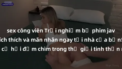 sex công viên Trải nghiệm bộ phim jav không che đầy kích thích và mãn nhãn ngay tại nhà của bạn! Đừng bỏ lỡ cơ hội đắm chìm trong thế giới tinh thần mới mẻ mà bộ phim này mang đến!