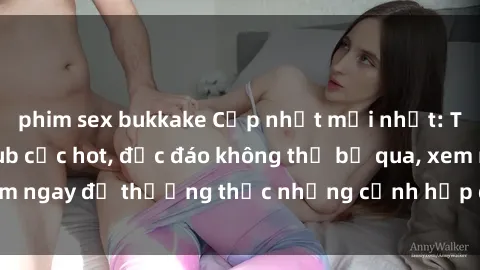 phim sex bukkake Cập nhật mới nhất: Top phim JAV Vietsub cực hot, độc đáo không thể bỏ qua, xem ngay để thưởng thức những cảnh hấp dẫn và đầy kích thích!