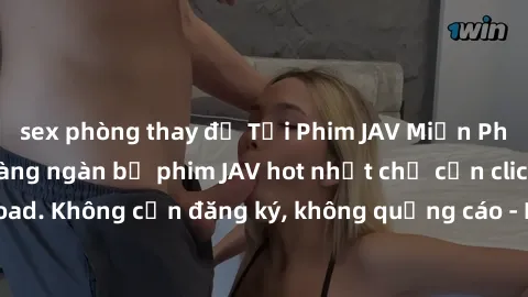 sex phòng thay đồ Tải Phim JAV Miễn Phí - Thưởng thức hàng ngàn bộ phim JAV hot nhất chỉ cần click download. Không cần đăng ký, không quảng cáo - Dễ dàng tải về và xem online!