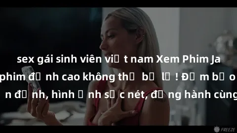 sex gái sinh viên việt nam Xem Phim Jav Full HD: Những bộ phim đỉnh cao không thể bỏ lỡ! Đảm bảo chất lượng ổn định, hình ảnh sắc nét, đồng hành cùng bạn trong những giây phút thư giãn!