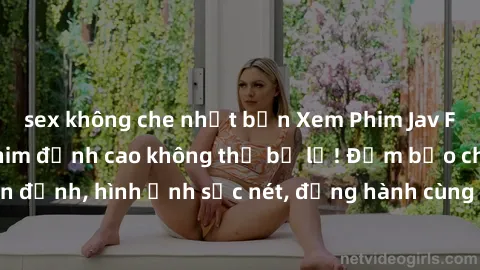 sex không che nhật bản Xem Phim Jav Full HD: Những bộ phim đỉnh cao không thể bỏ lỡ! Đảm bảo chất lượng ổn định, hình ảnh sắc nét, đồng hành cùng bạn trong những giây phút thư giãn!